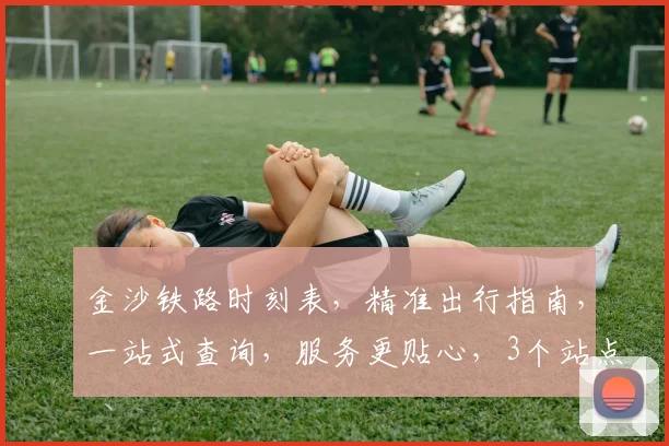 金沙铁路时刻表，精准出行指南，一站式查询，服务更贴心，3个站点，出行无忧，必看