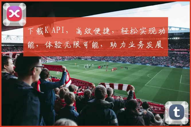 下载K API，高效便捷，轻松实现功能，体验无限可能，助力业务发展，三步走