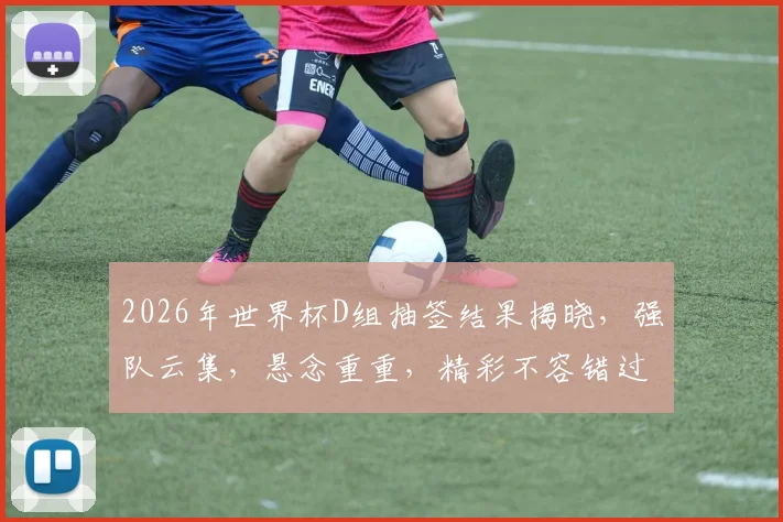 2026年世界杯D组抽签结果揭晓，强队云集，悬念重重，精彩不容错过，敬请关注