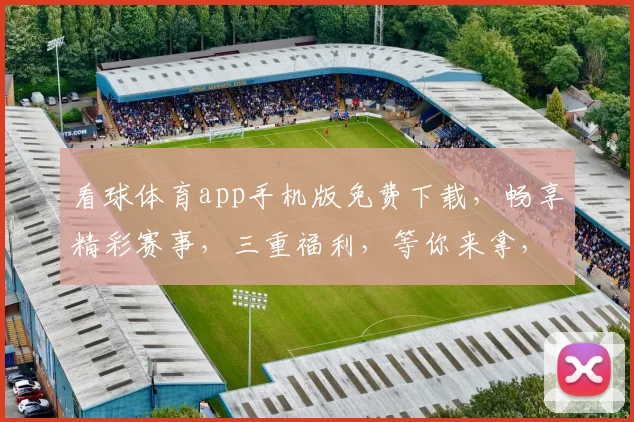 看球体育app手机版免费下载，畅享精彩赛事，三重福利，等你来拿，不容错过