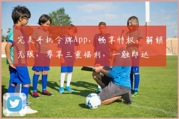 完美手机令牌App，畅享特权，解锁无限，尊享三重福利，一触即达