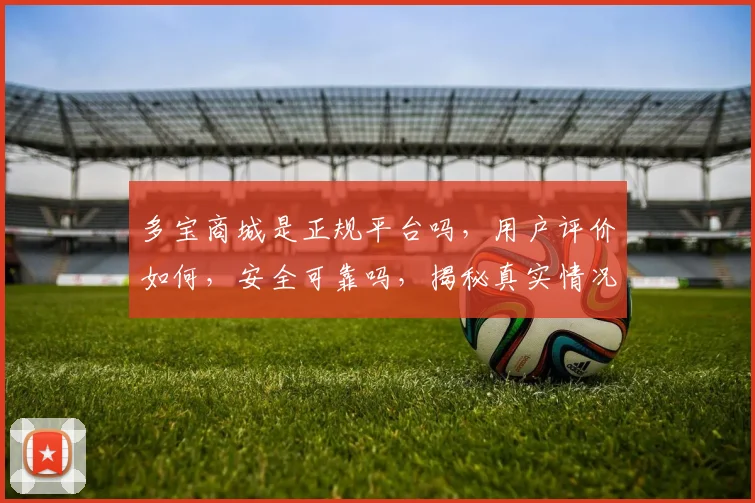 多宝商城是正规平台吗，用户评价如何，安全可靠吗，揭秘真实情况