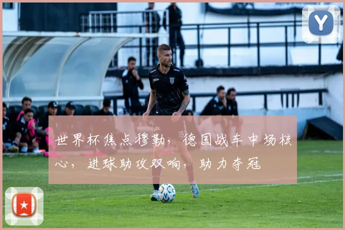 世界杯焦点穆勒，德国战车中场核心，进球助攻双响，助力夺冠