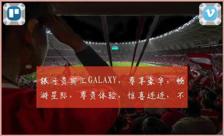 银河贵宾汇GALAXY，尊享豪华，畅游星际，尊贵体验，惊喜连连，不容错过
