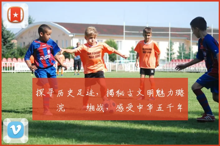 探寻历史足迹，揭秘古文明魅力璐濆崥浣撹偛缃战，感受中华五千年文化传承