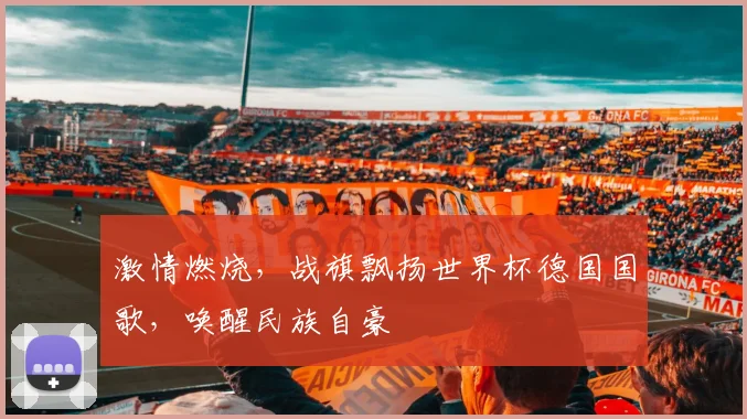 激情燃烧，战旗飘扬世界杯德国国歌，唤醒民族自豪