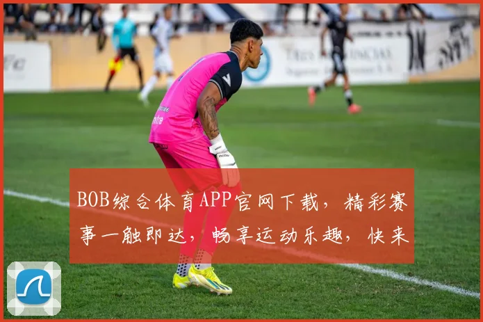 BOB综合体育APP官网下载，精彩赛事一触即达，畅享运动乐趣，快来下载体验