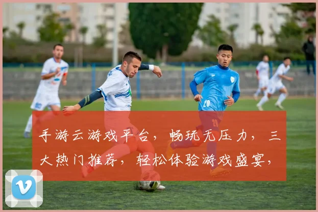 手游云游戏平台，畅玩无压力，三大热门推荐，轻松体验游戏盛宴，快快来体验吧