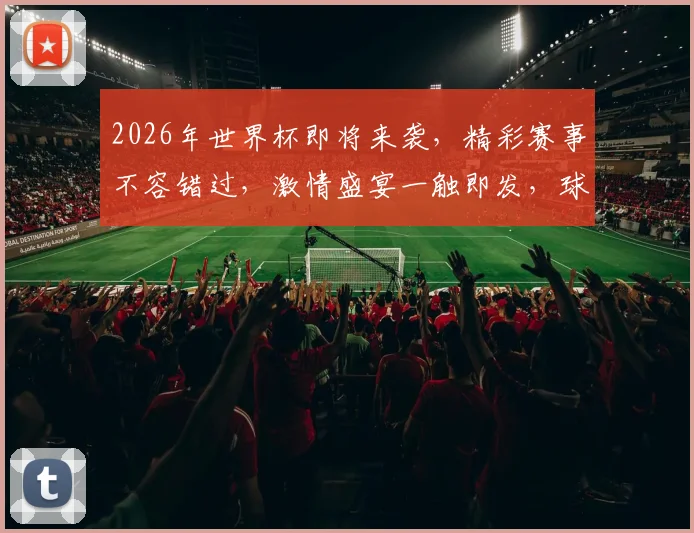 2026年世界杯即将来袭，精彩赛事不容错过，激情盛宴一触即发，球迷狂欢