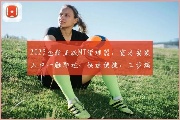 2025全新正版MT管理器，官方安装入口一触即达，快速便捷，三步搞定，轻松上手