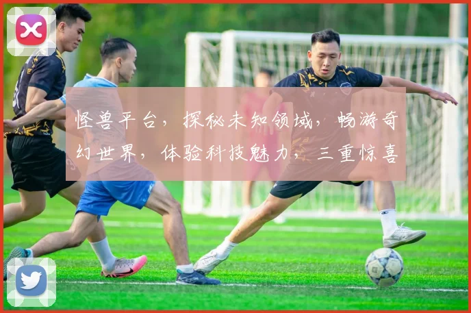 怪兽平台，探秘未知领域，畅游奇幻世界，体验科技魅力，三重惊喜，等你来挑战