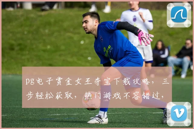 pg电子赏金女王夺宝下载攻略，三步轻松获取，热门游戏不容错过，体验刺激快感