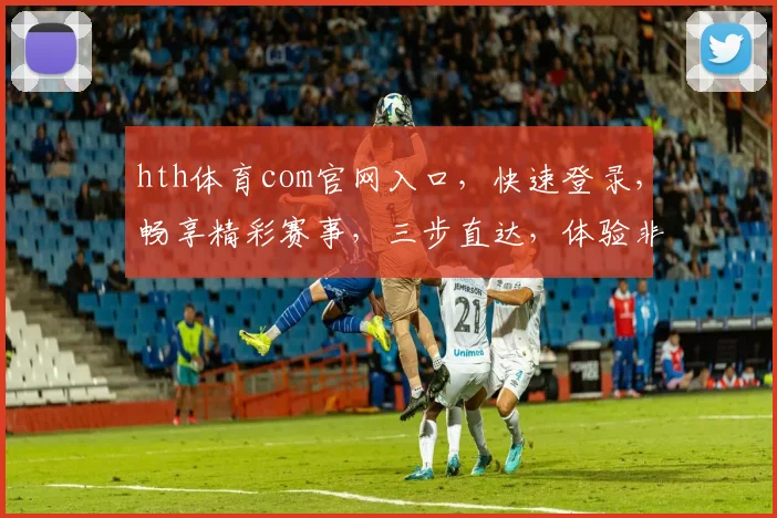 hth体育com官网入口，快速登录，畅享精彩赛事，三步直达，体验非凡